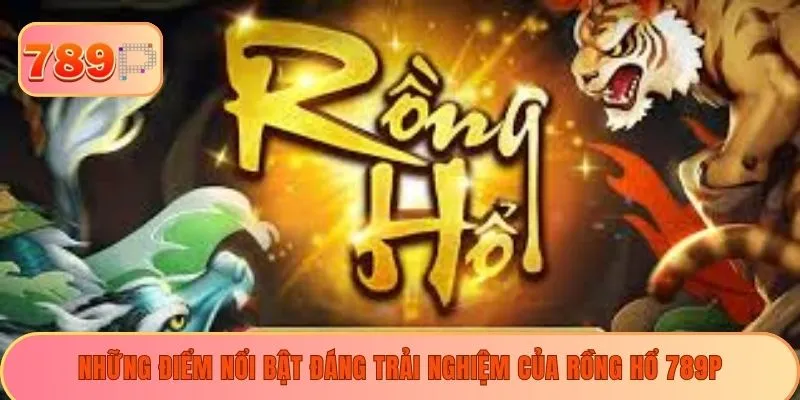 Những điểm nổi bật đáng trải nghiệm của Rồng hổ 